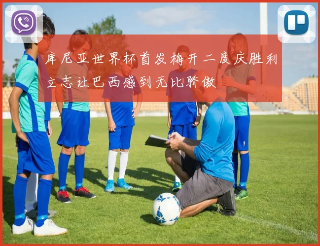 库尼亚世界杯首发梅开二度庆胜利立志让巴西感到无比骄傲