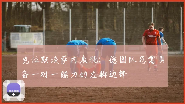 克拉默谈萨内表现：德国队急需具备一对一能力的左脚边锋