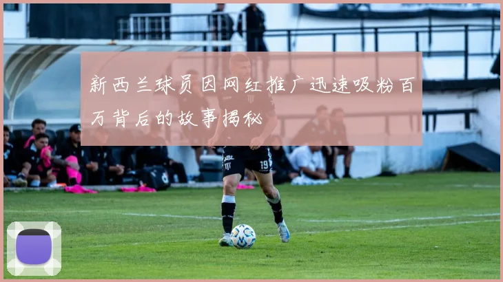 新西兰球员因网红推广迅速吸粉百万背后的故事揭秘