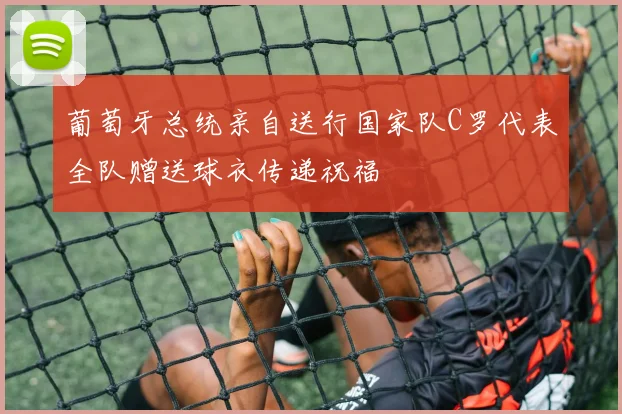 葡萄牙总统亲自送行国家队C罗代表全队赠送球衣传递祝福