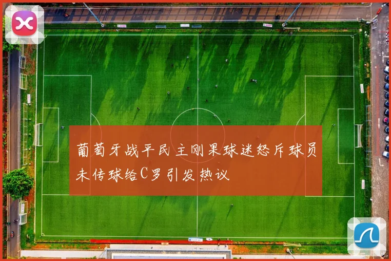 葡萄牙战平民主刚果球迷怒斥球员未传球给C罗引发热议