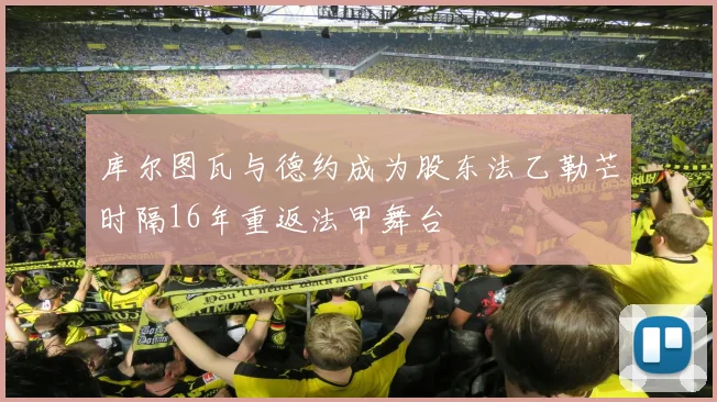 库尔图瓦与德约成为股东法乙勒芒时隔16年重返法甲舞台