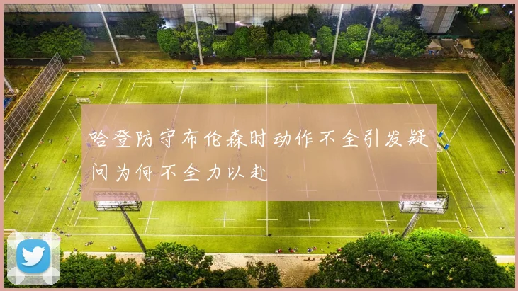 哈登防守布伦森时动作不全引发疑问为何不全力以赴