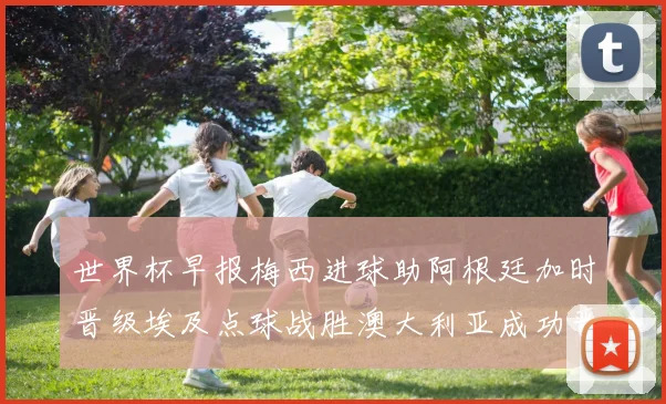 世界杯早报梅西进球助阿根廷加时晋级埃及点球战胜澳大利亚成功晋级