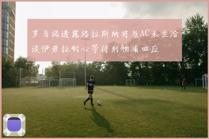 罗马诺透露格拉斯纳将与AC米兰洽谈伊劳拉耐心等待利物浦回应