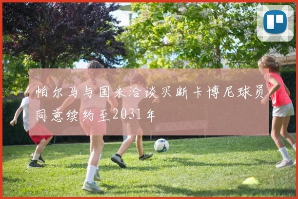 帕尔马与国米洽谈买断卡博尼球员同意续约至2031年