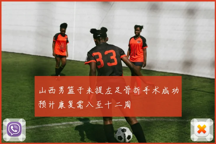 山西男篮于米提左足骨折手术成功预计康复需八至十二周