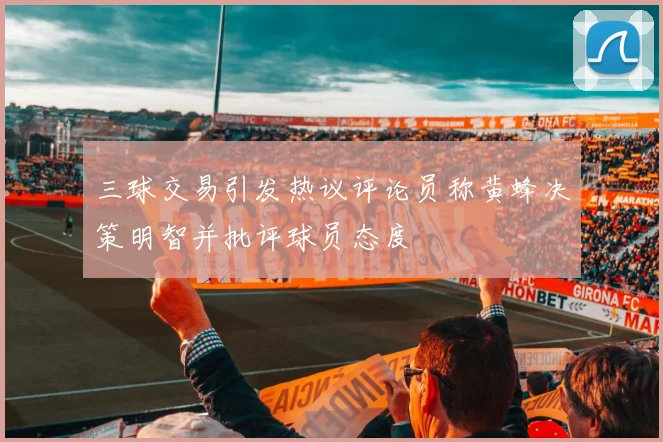 三球交易引发热议评论员称黄蜂决策明智并批评球员态度