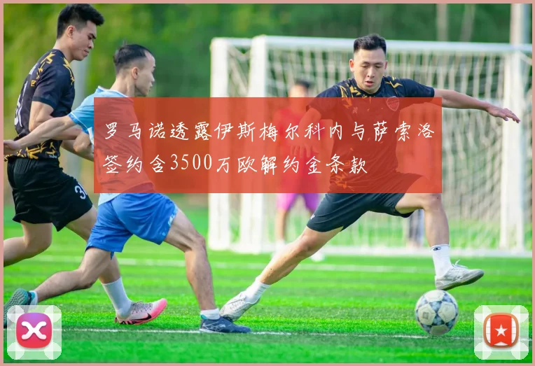 罗马诺透露伊斯梅尔科内与萨索洛签约含3500万欧解约金条款