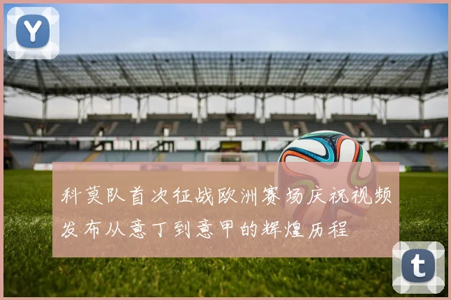 科莫队首次征战欧洲赛场庆祝视频发布从意丁到意甲的辉煌历程
