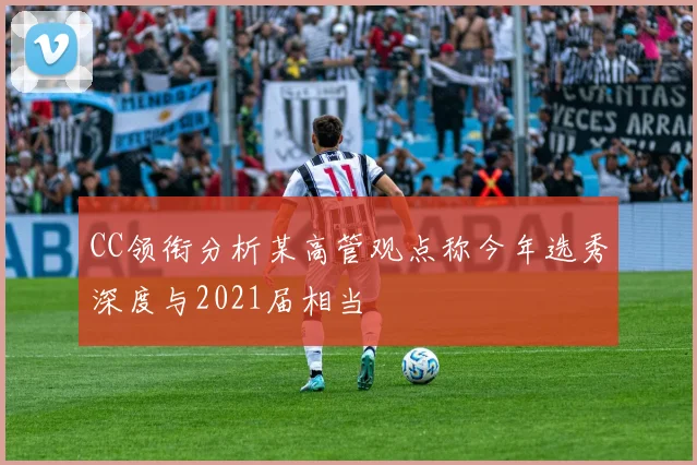 CC领衔分析某高管观点称今年选秀深度与2021届相当